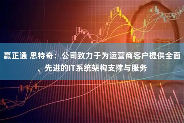 赢正通 思特奇：公司致力于为运营商客户提供全面、先进的IT系统架构支撑与服务