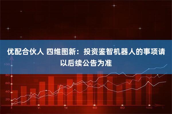 优配合伙人 四维图新：投资鉴智机器人的事项请以后续公告为准