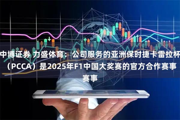 中博证券 力盛体育：公司服务的亚洲保时捷卡雷拉杯（PCCA）是2025年F1中国大奖赛的官方合作赛事