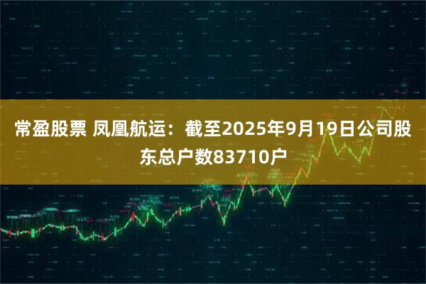 常盈股票 凤凰航运：截至2025年9月19日公司股东总户数83710户