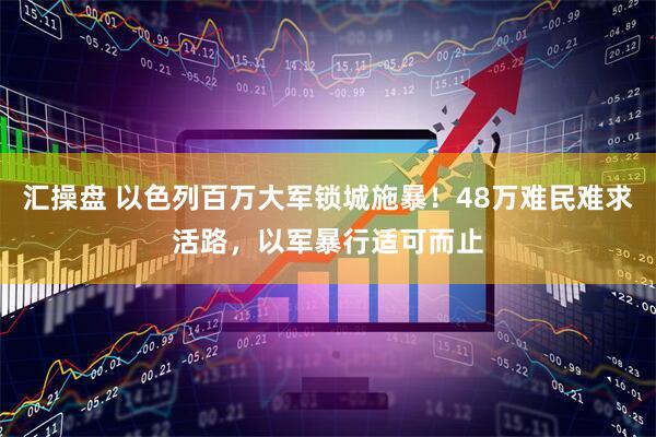 汇操盘 以色列百万大军锁城施暴！48万难民难求活路，以军暴行适可而止