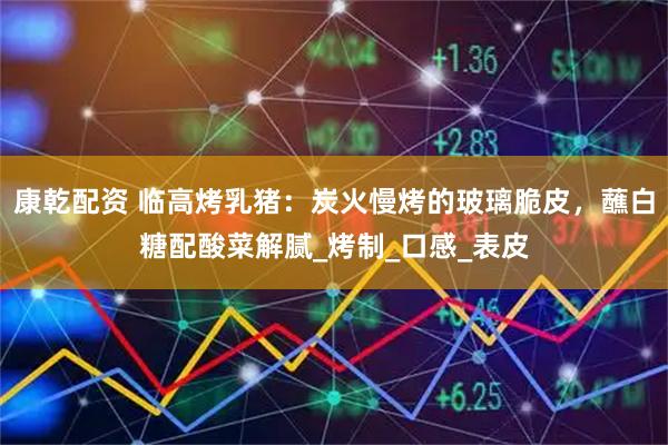 康乾配资 临高烤乳猪：炭火慢烤的玻璃脆皮，蘸白糖配酸菜解腻_烤制_口感_表皮