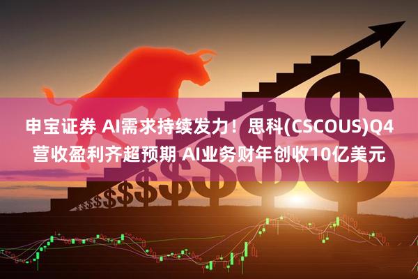 申宝证券 AI需求持续发力！思科(CSCOUS)Q4营收盈利齐超预期 AI业务财年创收10亿美元