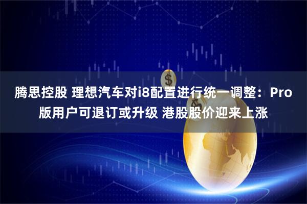腾思控股 理想汽车对i8配置进行统一调整：Pro版用户可退订或升级 港股股价迎来上涨