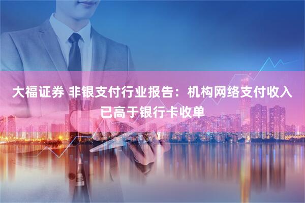 大福证券 非银支付行业报告：机构网络支付收入已高于银行卡收单