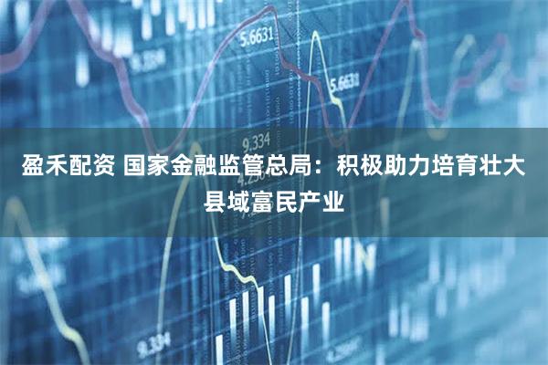 盈禾配资 国家金融监管总局：积极助力培育壮大县域富民产业