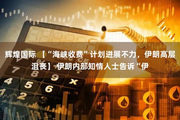 辉煌国际 【“海峡收费”计划进展不力，伊朗高层沮丧】 伊朗内部知情人士告诉“伊