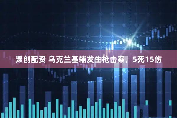 聚创配资 乌克兰基辅发生枪击案，5死15伤