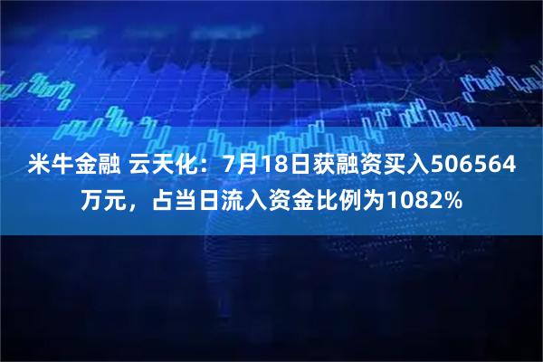 米牛金融 云天化：7月18日获融资买入506564万元，占当日流入资金比例为1082%