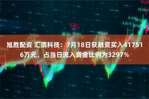 旭胜配资 汇顶科技：7月18日获融资买入417516万元，占当日流入资金比例为3297%