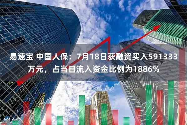 易速宝 中国人保：7月18日获融资买入591333万元，占当日流入资金比例为1886%