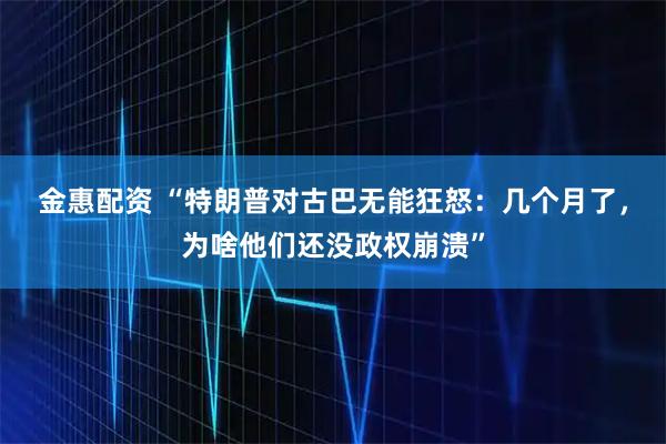 金惠配资 “特朗普对古巴无能狂怒：几个月了，为啥他们还没政权崩溃”