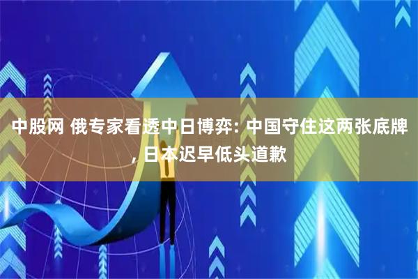 中股网 俄专家看透中日博弈: 中国守住这两张底牌, 日本迟早低头道歉