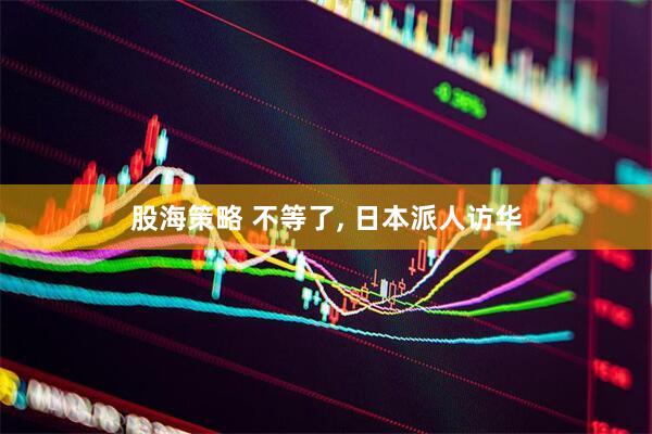 股海策略 不等了, 日本派人访华