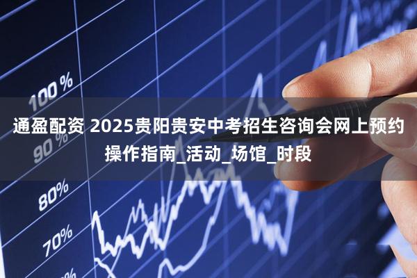通盈配资 2025贵阳贵安中考招生咨询会网上预约操作指南_活动_场馆_时段