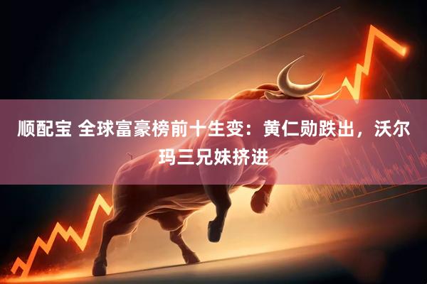 顺配宝 全球富豪榜前十生变：黄仁勋跌出，沃尔玛三兄妹挤进