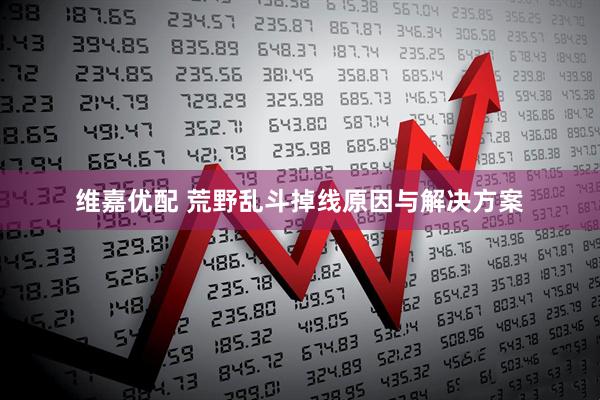 维嘉优配 荒野乱斗掉线原因与解决方案