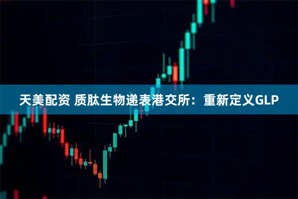 天美配资 质肽生物递表港交所：重新定义GLP