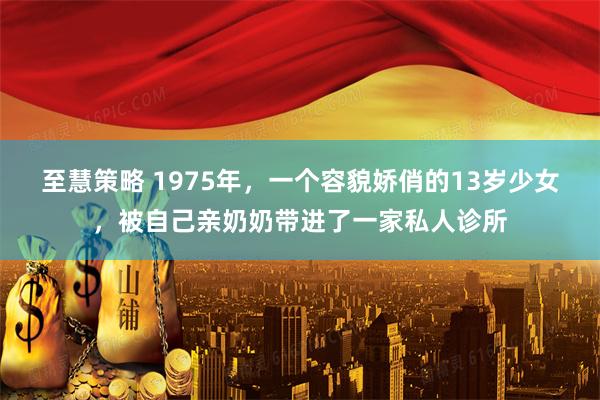 至慧策略 1975年，一个容貌娇俏的13岁少女，被自己亲奶奶带进了一家私人诊所