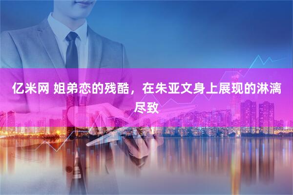 亿米网 姐弟恋的残酷，在朱亚文身上展现的淋漓尽致