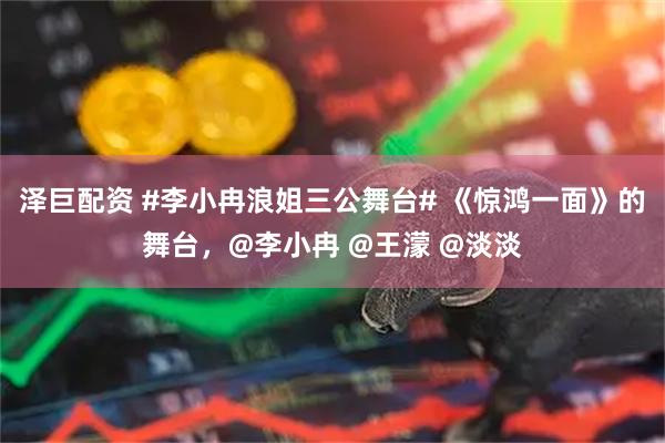 泽巨配资 #李小冉浪姐三公舞台# 《惊鸿一面》的舞台，@李小冉 @王濛 @淡淡