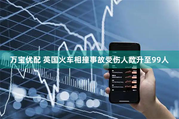 万宝优配 英国火车相撞事故受伤人数升至99人