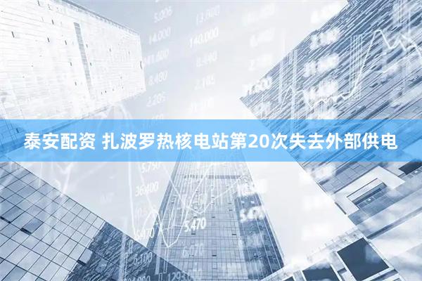 泰安配资 扎波罗热核电站第20次失去外部供电