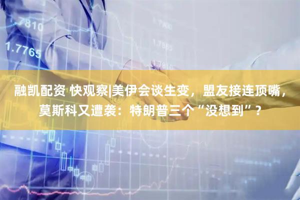 融凯配资 快观察|美伊会谈生变，盟友接连顶嘴，莫斯科又遭袭：特朗普三个“没想到”？
