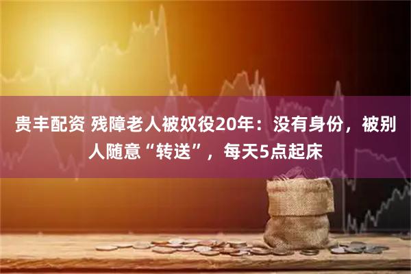 贵丰配资 残障老人被奴役20年：没有身份，被别人随意“转送”，每天5点起床