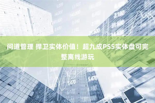 问道管理 捍卫实体价值！超九成PS5实体盘可完整离线游玩