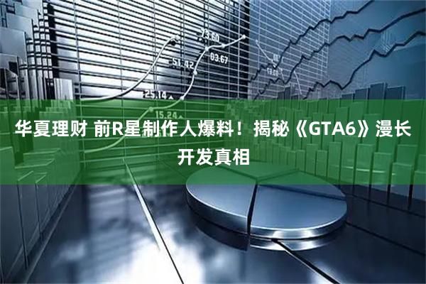 华夏理财 前R星制作人爆料！揭秘《GTA6》漫长开发真相