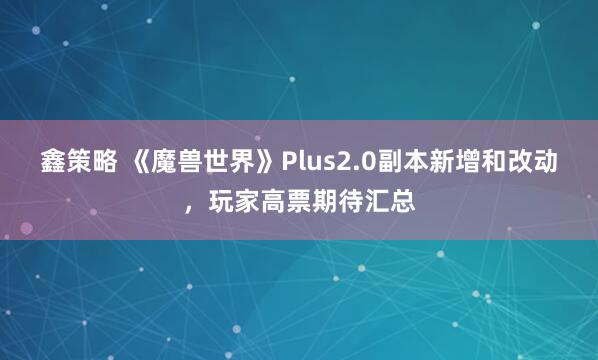 鑫策略 《魔兽世界》Plus2.0副本新增和改动，玩家高票期待汇总