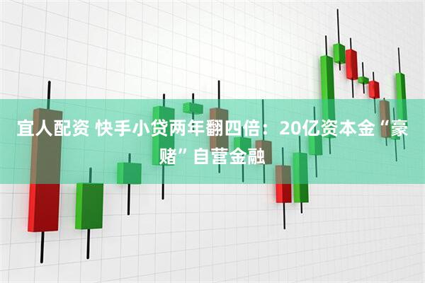 宜人配资 快手小贷两年翻四倍：20亿资本金“豪赌”自营金融