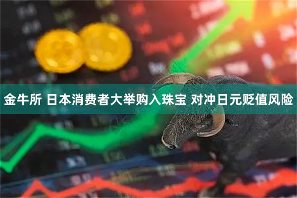 金牛所 日本消费者大举购入珠宝 对冲日元贬值风险