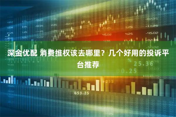 深金优配 消费维权该去哪里？几个好用的投诉平台推荐