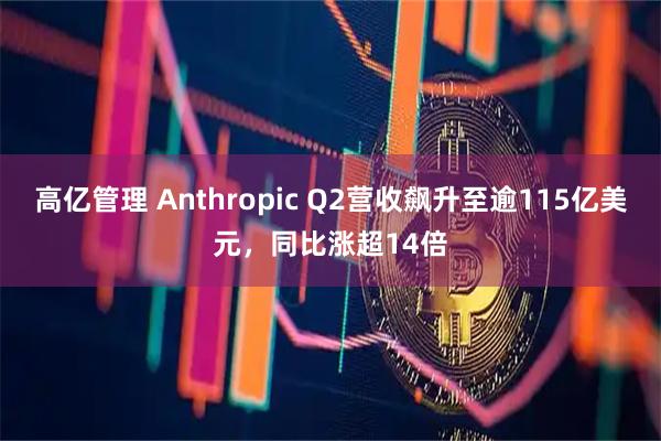 高亿管理 Anthropic Q2营收飙升至逾115亿美元，同比涨超14倍